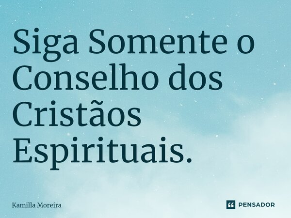 Siga Somente o Conselho dos Cristãos Espirituais.... Frase de Kamilla Moreira.
