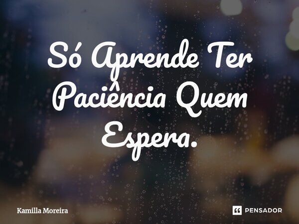 ⁠Só Aprende Ter Paciência Quem Espera.... Frase de Kamilla Moreira.