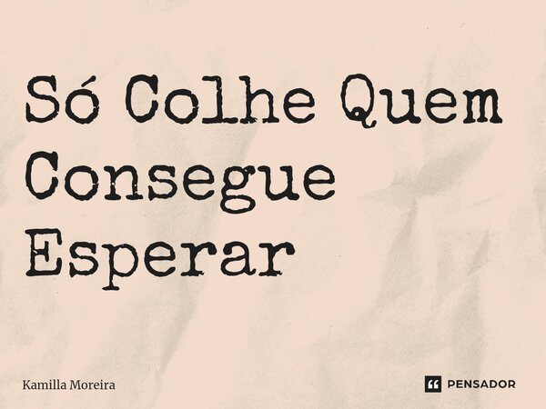 ⁠Só Colhe Quem Consegue Esperar... Frase de Kamilla Moreira.