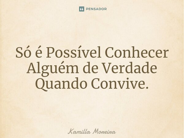 ⁠Só é Possível Conhecer Alguém de Verdade Quando Convive.... Frase de Kamilla Moreira.