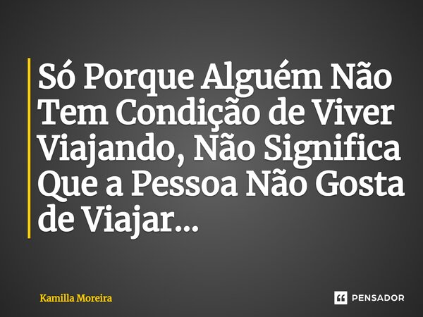 ⁠Só Porque Alguém Não Tem Condição de Viver Viajando, Não Significa Que a Pessoa Não Gosta de Viajar...... Frase de Kamilla Moreira.