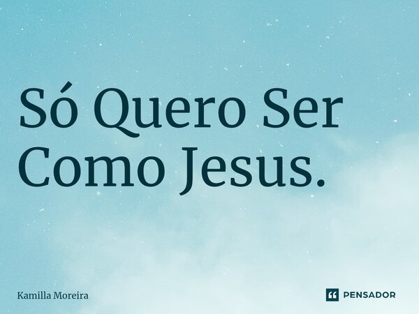 ⁠Só Quero Ser Como Jesus.... Frase de Kamilla Moreira.