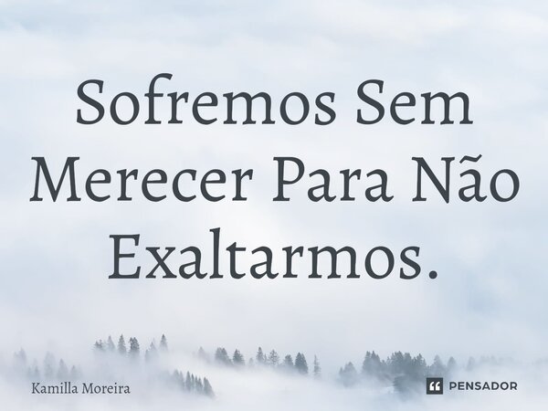 ⁠Sofremos Sem Merecer Para Não Exaltarmos.... Frase de Kamilla Moreira.