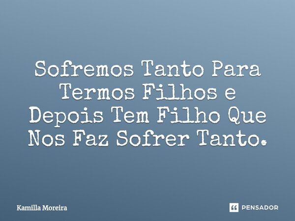 ⁠Sofremos Tanto Para Termos Filhos e Depois Tem Filho Que Nos Faz Sofrer Tanto.... Frase de Kamilla Moreira.