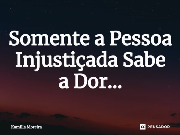 ⁠Somente a Pessoa Injustiçada Sabe a Dor...... Frase de Kamilla Moreira.