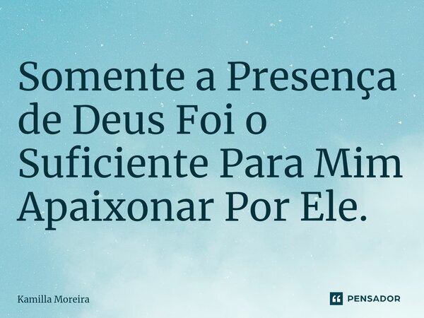 Somente a Presença de Deus Foi o Suficiente Para Mim ⁠Apaixonar Por Ele.... Frase de Kamilla Moreira.