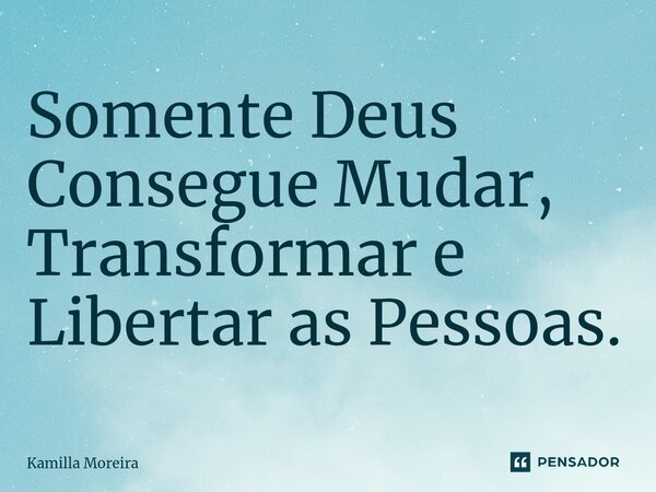 ⁠Somente Deus Consegue Mudar, Transformar e Libertar as Pessoas.... Frase de Kamilla Moreira.