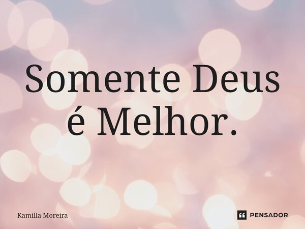 ⁠Somente Deus é Melhor.... Frase de Kamilla Moreira.