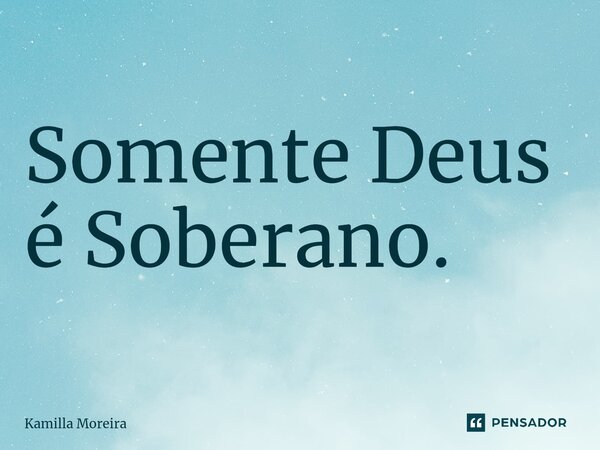 ⁠Somente Deus é Soberano.... Frase de Kamilla Moreira.