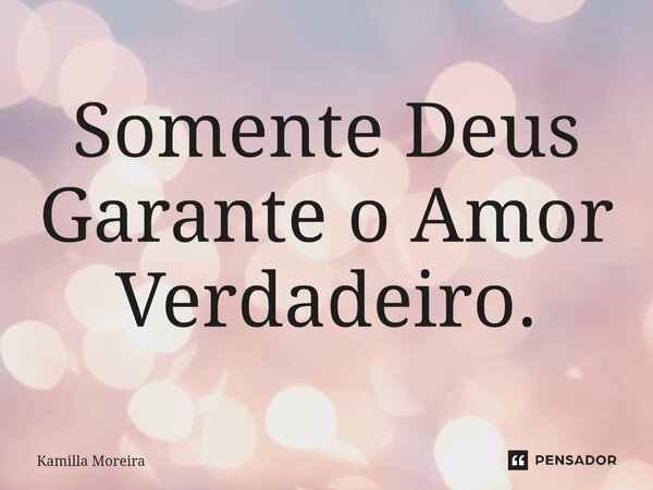 ⁠Somente Deus Garante o Amor Verdadeiro.... Frase de Kamilla Moreira.