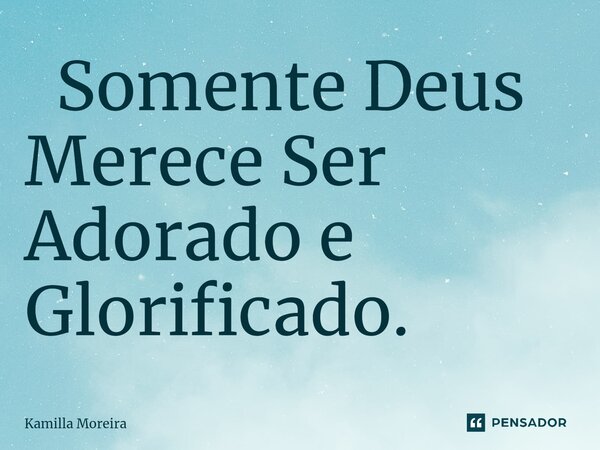 ⁠ Somente Deus Merece Ser Adorado e Glorificado.... Frase de Kamilla Moreira.