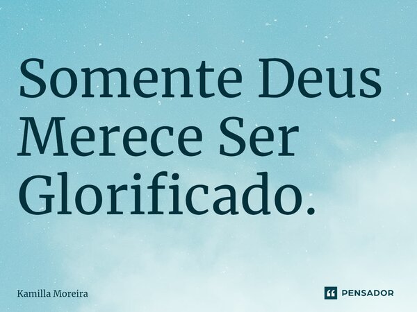 ⁠Somente Deus Merece Ser Glorificado.... Frase de Kamilla Moreira.