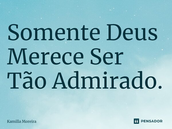 ⁠Somente Deus Merece Ser Tão Admirado.... Frase de Kamilla Moreira.