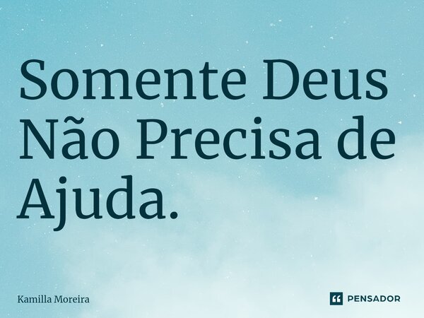 ⁠Somente Deus Não Precisa de Ajuda.... Frase de Kamilla Moreira.