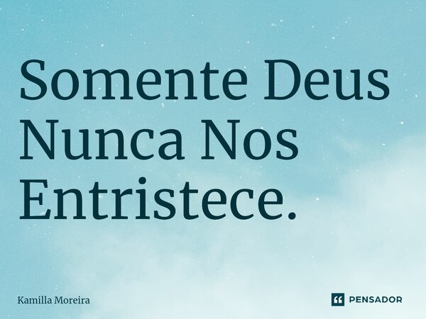 ⁠Somente Deus Nunca Nos Entristece.... Frase de Kamilla Moreira.