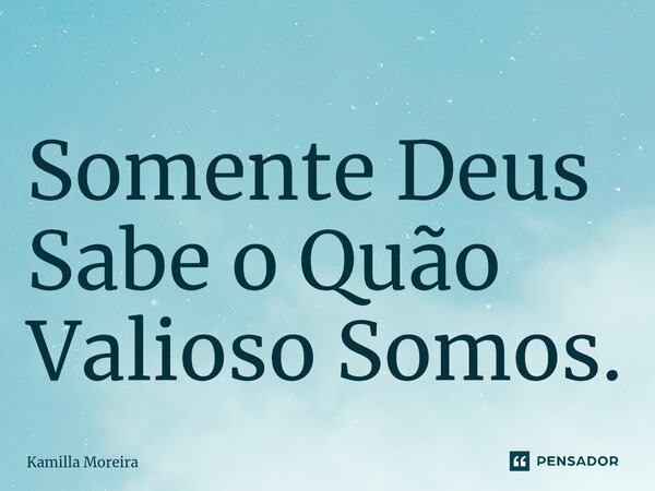 ⁠Somente Deus Sabe o Quão Valioso Somos.... Frase de Kamilla Moreira.