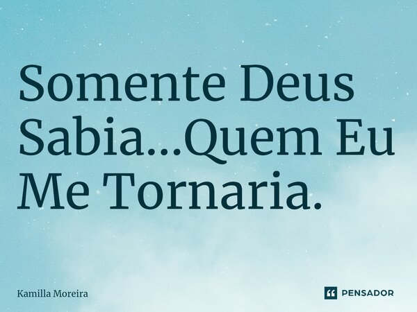 ⁠Somente Deus Sabia...Quem Eu Me Tornaria.... Frase de Kamilla Moreira.