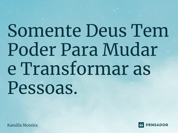 ⁠Somente Deus Tem Poder Para Mudar e Transformar as Pessoas.... Frase de Kamilla Moreira.