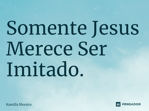 ⁠Somente Jesus Merece Ser Imitado.... Frase de Kamilla Moreira.