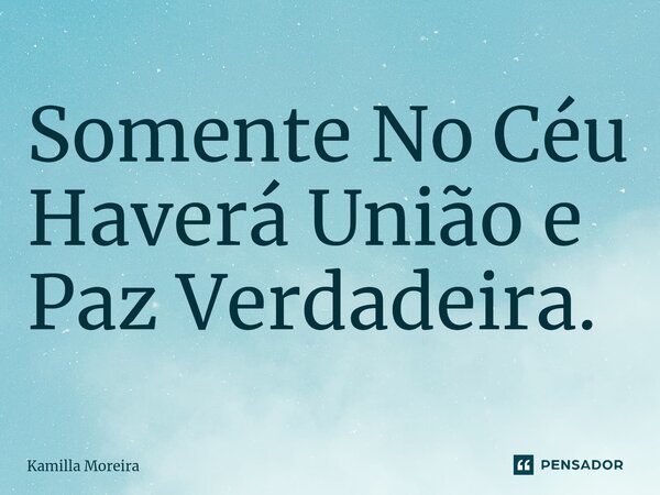 ⁠⁠Somente No Céu Haverá União e Paz Verdadeira.... Frase de Kamilla Moreira.