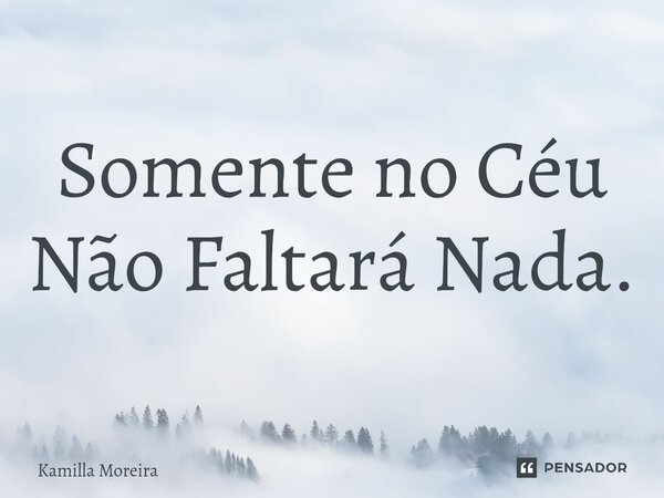 ⁠Somente no Céu Não Faltará Nada.... Frase de Kamilla Moreira.