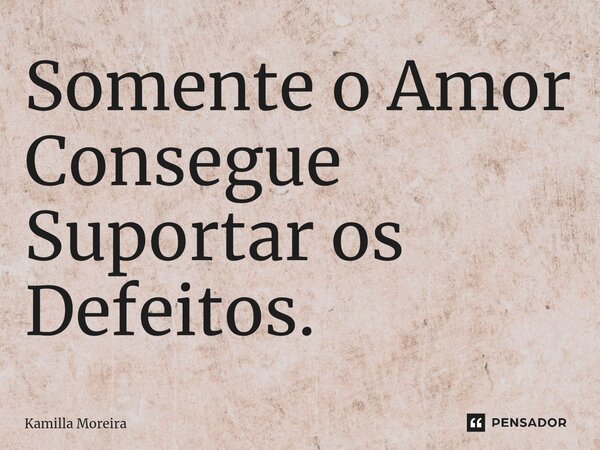 ⁠Somente o Amor Consegue Suportar os Defeitos.... Frase de Kamilla Moreira.
