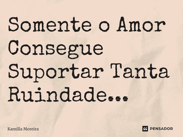 ⁠Somente o Amor Consegue Suportar Tanta Ruindade...... Frase de Kamilla Moreira.