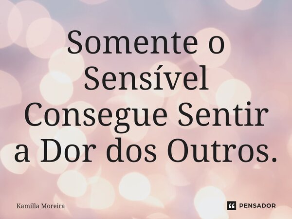 ⁠Somente o Sensível Consegue Sentir a Dor dos Outros.... Frase de Kamilla Moreira.