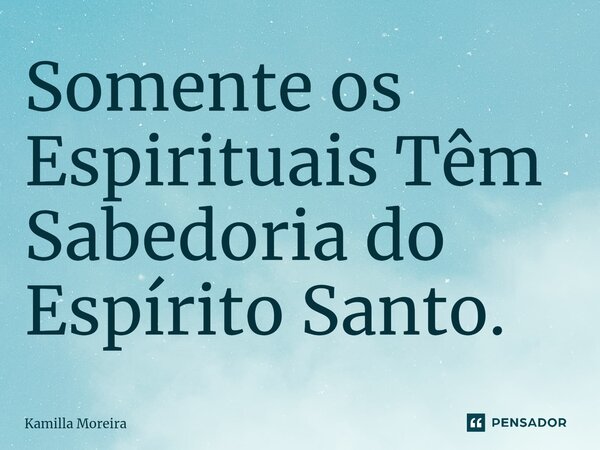 ⁠Somente os Espirituais Têm Sabedoria do Espírito Santo.... Frase de Kamilla Moreira.