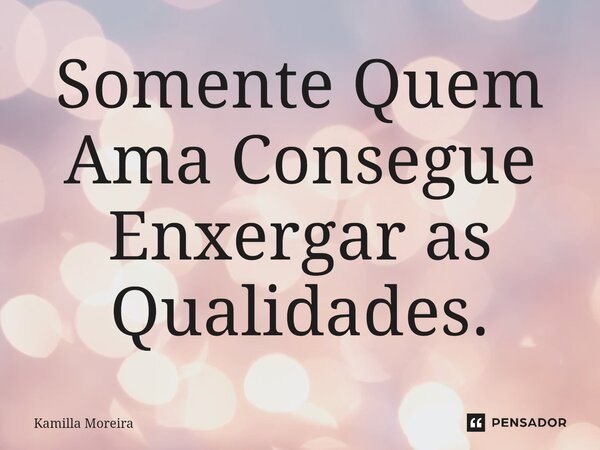 ⁠Somente Quem Ama Consegue Enxergar as Qualidades.... Frase de Kamilla Moreira.