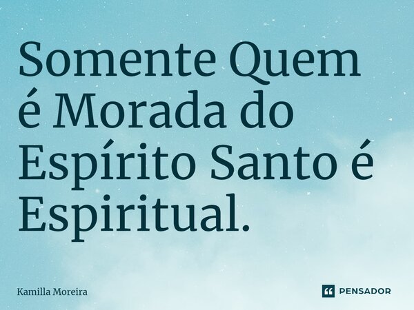 ⁠Somente Quem é Morada do Espírito Santo é Espiritual.... Frase de Kamilla Moreira.