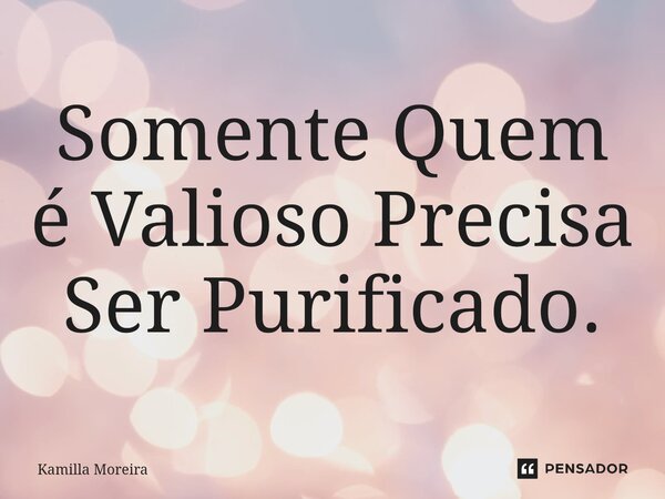 ⁠Somente Quem é Valioso Precisa Ser Purificado.... Frase de Kamilla Moreira.