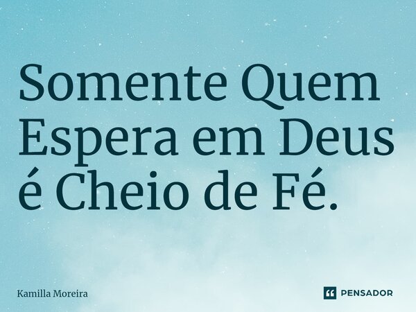 Somente Quem Espera em Deus é Cheio de Fé.... Frase de Kamilla Moreira.