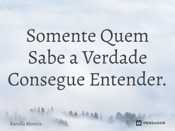 ⁠Somente Quem Sabe a Verdade Consegue Entender.... Frase de Kamilla Moreira.
