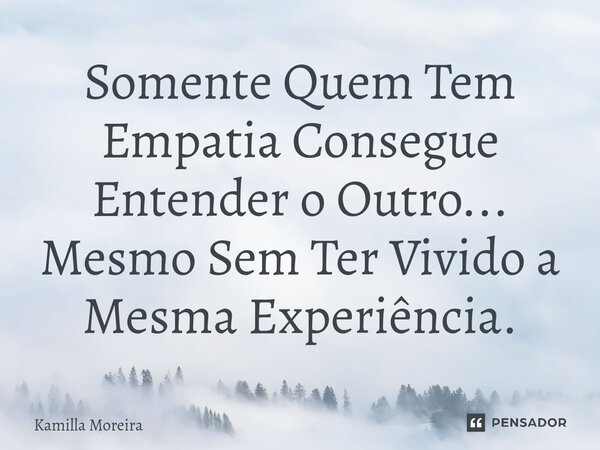⁠Somente Quem Tem Empatia Consegue Entender o Outro... Mesmo Sem Ter Vivido a Mesma Experiência.... Frase de Kamilla Moreira.