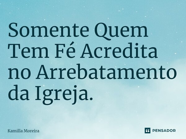 Somente Quem Tem Fé Acredita no Arrebatamento da Igreja.... Frase de Kamilla Moreira.