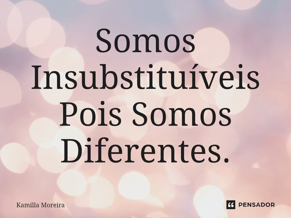 ⁠Somos Insubstituíveis Pois Somos Diferentes.... Frase de Kamilla Moreira.