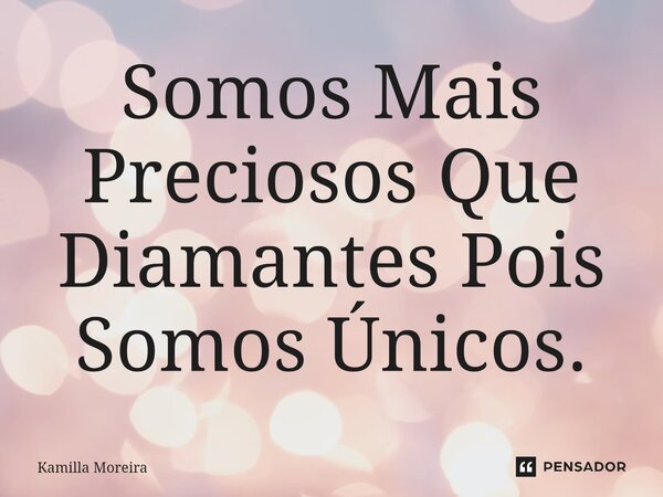 ⁠Somos Mais Preciosos Que Diamantes Pois Somos Únicos.... Frase de Kamilla Moreira.