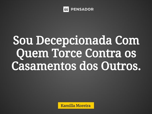 Sou Decepcionada Com Quem Torce Contra os Casamentos dos Outros.... Frase de Kamilla Moreira.
