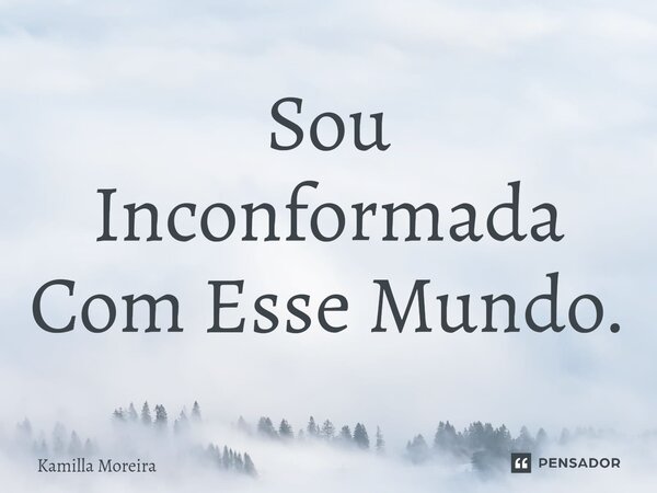 Sou Inconformada Com Esse Mundo.⁠... Frase de Kamilla Moreira.