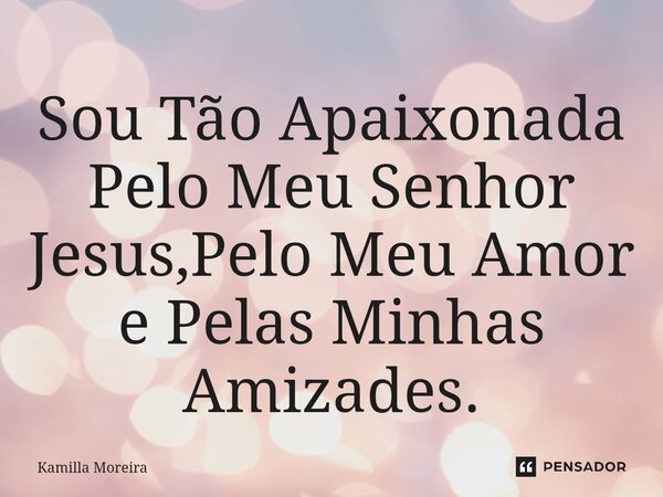 ⁠⁠Sou Tão Apaixonada Pelo Meu Senhor Jesus,Pelo Meu Amor e Pelas Minhas Amizades.... Frase de Kamilla Moreira.