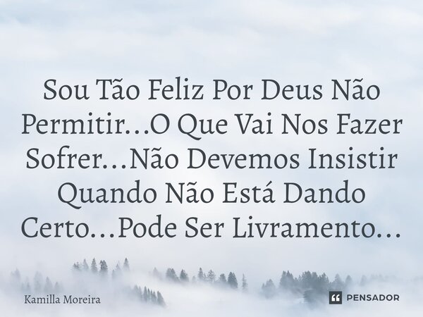 Sou Tão Feliz Por Deus Não Permitir...O Que Vai Nos Fazer Sofrer...Não Devemos Insistir Quando Não Está Dando Certo...Pode Ser Livramento...... Frase de Kamilla Moreira.