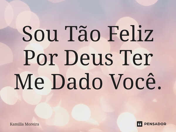 ⁠Sou Tão Feliz Por Deus Ter Me Dado Você.... Frase de Kamilla Moreira.