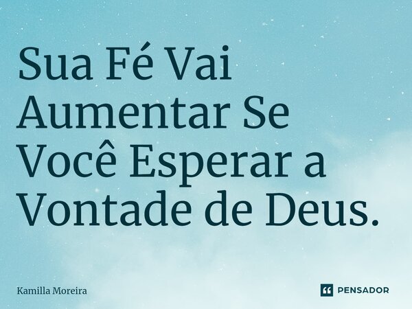 Sua Fé Vai Aumentar Se Você Esperar a Vontade de Deus.... Frase de Kamilla Moreira.