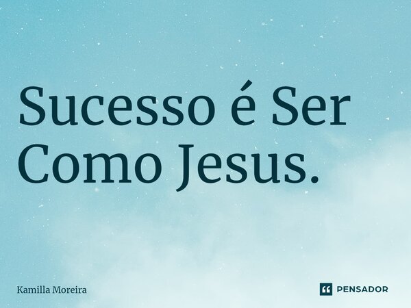 ⁠Sucesso é Ser Como Jesus.... Frase de Kamilla Moreira.