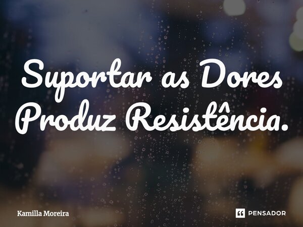 ⁠Suportar as Dores Produz Resistência.... Frase de Kamilla Moreira.