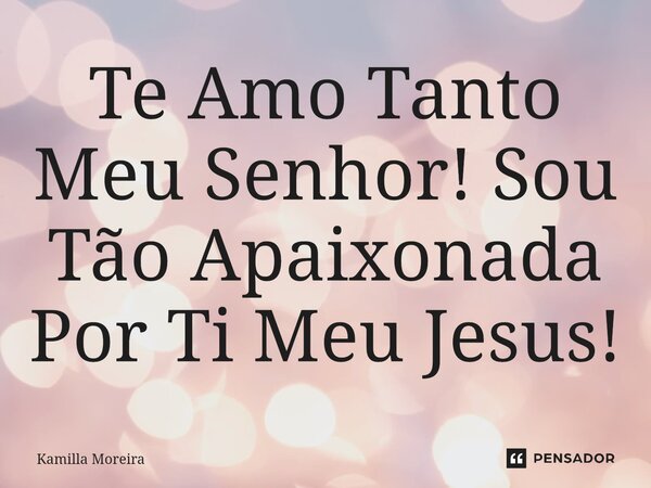 ⁠Te Amo Tanto Meu Senhor! Sou Tão Apaixonada Por Ti Meu Jesus!... Frase de Kamilla Moreira.
