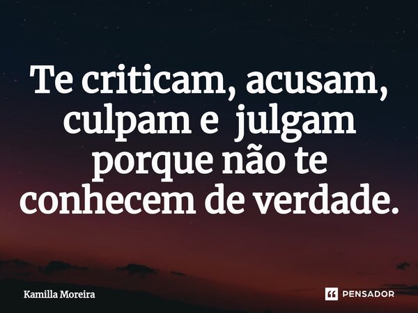 ⁠Te criticam, acusam, culpam e julgam porque não te conhecem de verdade.... Frase de Kamilla Moreira.