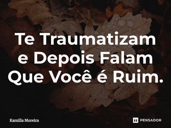 ⁠Te Traumatizam e Depois Falam Que Você é Ruim.... Frase de Kamilla Moreira.