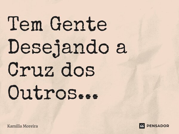 Tem Gente Desejando a Cruz dos Outros...... Frase de Kamilla Moreira.